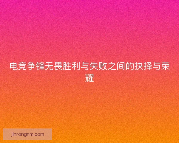 电竞争锋无畏胜利与失败之间的抉择与荣耀