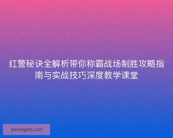 红警秘诀全解析带你称霸战场制胜攻略指南与实战技巧深度教学课堂
