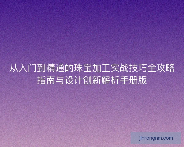 从入门到精通的珠宝加工实战技巧全攻略指南与设计创新解析手册版