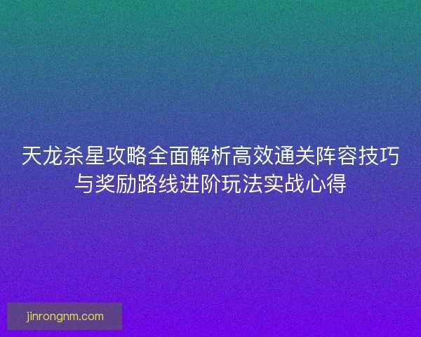 天龙杀星攻略全面解析高效通关阵容技巧与奖励路线进阶玩法实战心得
