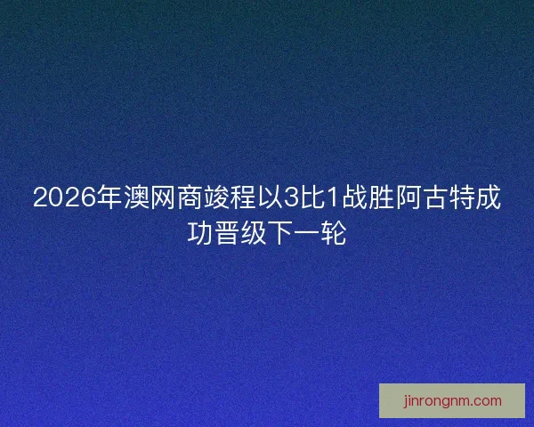 2026年澳网商竣程以3比1战胜阿古特成功晋级下一轮