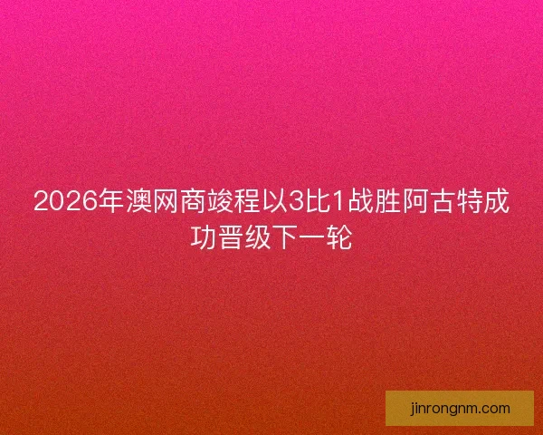2026年澳网商竣程以3比1战胜阿古特成功晋级下一轮