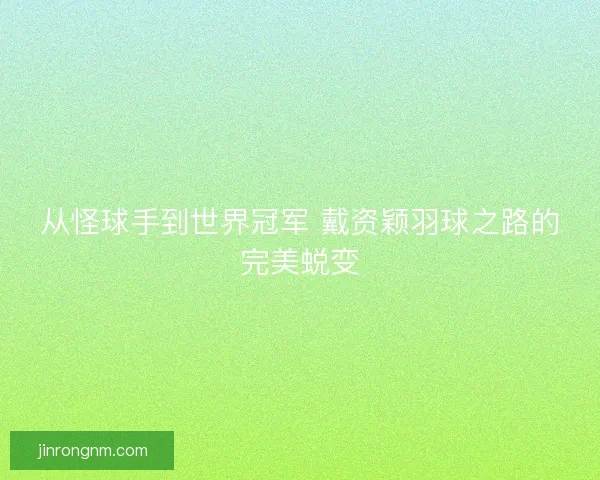从怪球手到世界冠军 戴资颖羽球之路的完美蜕变