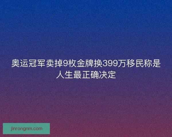奥运冠军卖掉9枚金牌换399万移民称是人生最正确决定