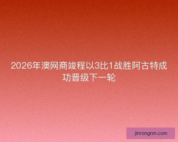 2026年澳网商竣程以3比1战胜阿古特成功晋级下一轮