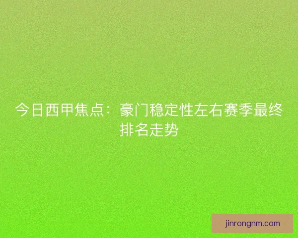 今日西甲焦点：豪门稳定性左右赛季最终排名走势