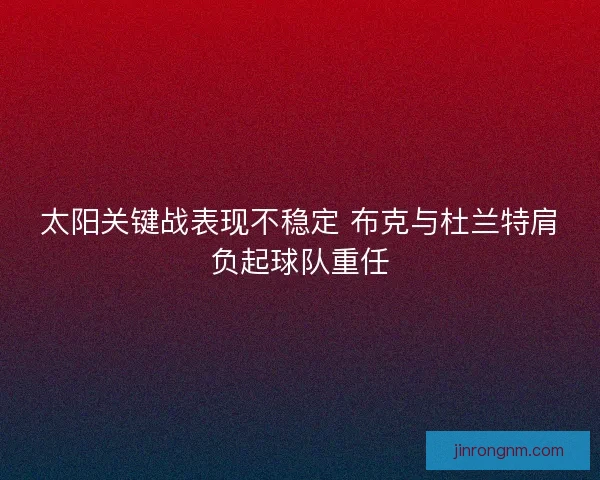 太阳关键战表现不稳定 布克与杜兰特肩负起球队重任